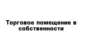 Торговое помещение в собственности